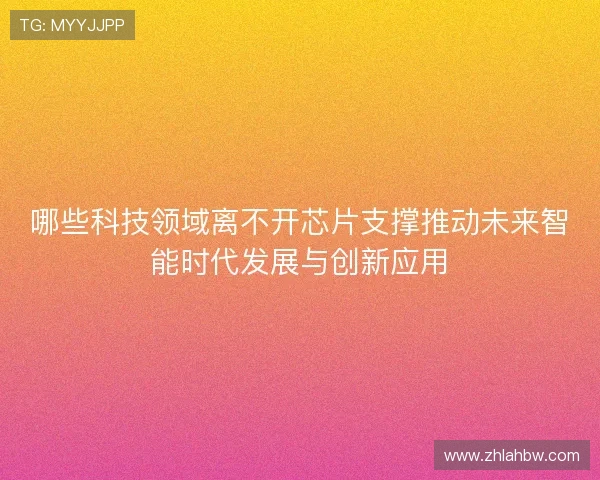 哪些科技领域离不开芯片支撑推动未来智能时代发展与创新应用